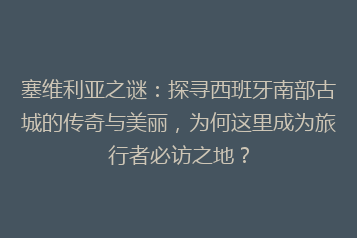塞维利亚之谜:探寻西班牙南部古城的传奇与美丽,为何这里成为旅行者必访之地?