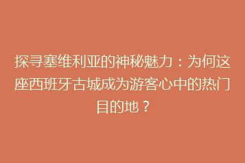 探寻塞维利亚的神秘魅力:为何这座西班牙古城成为游客心中的热门目的地?