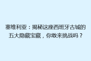 塞维利亚：揭秘这座西班牙古城的五大隐藏宝藏，你敢来挑战吗？