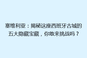 塞维利亚:揭秘这座西班牙古城的五大隐藏宝藏,你敢来挑战吗?