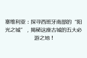 塞维利亚：探寻西班牙南部的“阳光之城”，揭秘这座古城的五大必游之地！