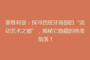 塞维利亚:探寻西班牙南部的“流动艺术之都”,揭秘它隐藏的绝美角落!