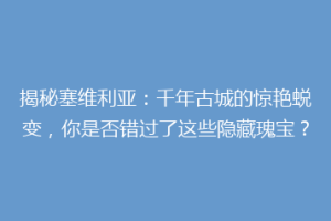 揭秘塞维利亚：千年古城的惊艳蜕变，你是否错过了这些隐藏瑰宝？