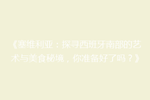 《塞维利亚：探寻西班牙南部的艺术与美食秘境，你准备好了吗？》