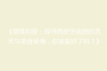 《塞维利亚:探寻西班牙南部的艺术与美食秘境,你准备好了吗?》