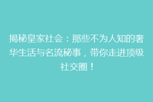 揭秘皇家社会：那些不为人知的奢华生活与名流秘事，带你走进顶级社交圈！
