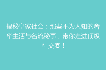 揭秘皇家社会:那些不为人知的奢华生活与名流秘事,带你走进顶级社交圈!