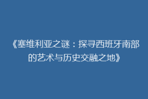 《塞维利亚之谜：探寻西班牙南部的艺术与历史交融之地》