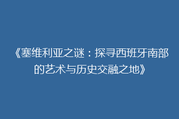 《塞维利亚之谜:探寻西班牙南部的艺术与历史交融之地》