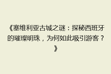 《塞维利亚古城之谜:探秘西班牙的璀璨明珠,为何如此吸引游客?》