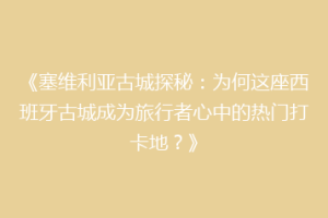 《塞维利亚古城探秘：为何这座西班牙古城成为旅行者心中的热门打卡地？》