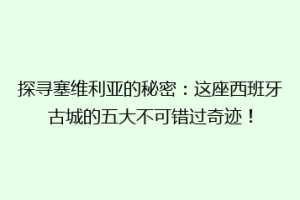 探寻塞维利亚的秘密：这座西班牙古城的五大不可错过奇迹！