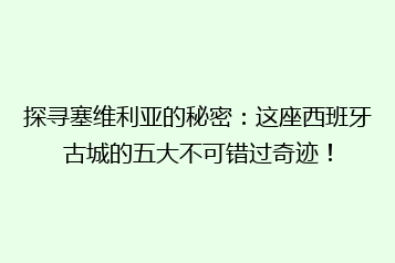探寻塞维利亚的秘密:这座西班牙古城的五大不可错过奇迹!