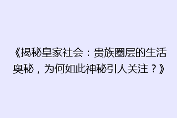 《揭秘皇家社会:贵族圈层的生活奥秘,为何如此神秘引人关注?》