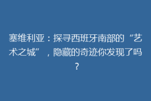塞维利亚：探寻西班牙南部的“艺术之城”，隐藏的奇迹你发现了吗？