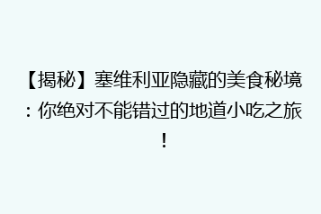 【揭秘】塞维利亚隐藏的美食秘境:你绝对不能错过的地道小吃之旅!