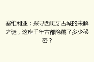 塞维利亚：探寻西班牙古城的未解之谜，这座千年古都隐藏了多少秘密？