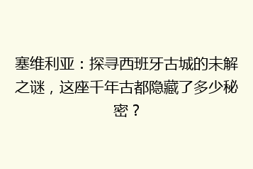 塞维利亚:探寻西班牙古城的未解之谜,这座千年古都隐藏了多少秘密?