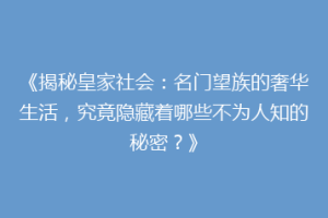 《揭秘皇家社会：名门望族的奢华生活，究竟隐藏着哪些不为人知的秘密？》