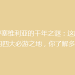 探寻塞维利亚的千年之谜：这座古城的四大必游之地，你了解多少？