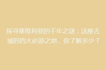 探寻塞维利亚的千年之谜:这座古城的四大必游之地,你了解多少?