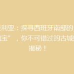 塞维利亚：探寻西班牙南部的“艺术瑰宝”，你不可错过的古城魅力揭秘！