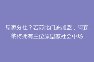 皇家分社？若苏比门迪加盟，阿森纳将拥有三位原皇家社会中场
