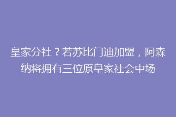 皇家分社?若苏比门迪加盟,阿森纳将拥有三位原皇家社会中场