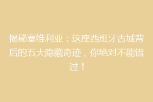 揭秘塞维利亚：这座西班牙古城背后的五大隐藏奇迹，你绝对不能错过！