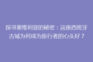 探寻塞维利亚的秘密：这座西班牙古城为何成为旅行者的心头好？