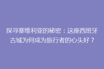 探寻塞维利亚的秘密:这座西班牙古城为何成为旅行者的心头好?