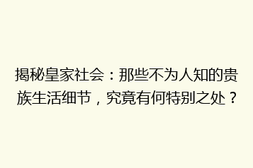 揭秘皇家社会:那些不为人知的贵族生活细节,究竟有何特别之处?