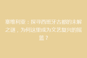 塞维利亚：探寻西班牙古都的未解之谜，为何这里成为文艺复兴的摇篮？