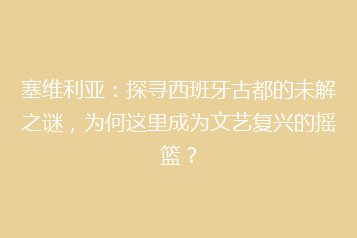 塞维利亚:探寻西班牙古都的未解之谜,为何这里成为文艺复兴的摇篮?