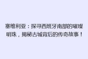 塞维利亚：探寻西班牙南部的璀璨明珠，揭秘古城背后的传奇故事！