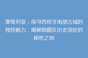 塞维利亚:探寻西班牙南部古城的独特魅力,揭秘隐藏在历史深处的秘密之地