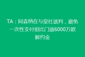TA：阿森纳在与皇社谈判，避免一次性支付祖比门迪6000万欧解约金