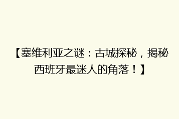 【塞维利亚之谜:古城探秘,揭秘西班牙最迷人的角落!】