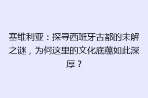 塞维利亚：探寻西班牙古都的未解之谜，为何这里的文化底蕴如此深厚？