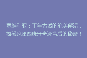 塞维利亚：千年古城的绝美邂逅，揭秘这座西班牙奇迹背后的秘密！
