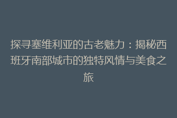 探寻塞维利亚的古老魅力:揭秘西班牙南部城市的独特风情与美食之旅
