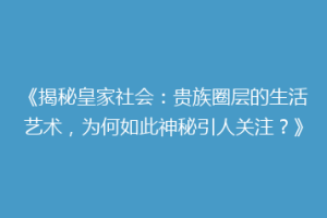 《揭秘皇家社会：贵族圈层的生活艺术，为何如此神秘引人关注？》
