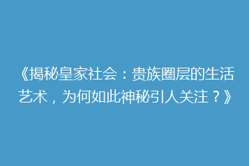 《揭秘皇家社会:贵族圈层的生活艺术,为何如此神秘引人关注?》