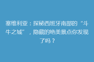 塞维利亚：探秘西班牙南部的“斗牛之城”，隐藏的绝美景点你发现了吗？