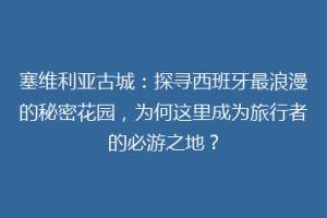 塞维利亚古城：探寻西班牙最浪漫的秘密花园，为何这里成为旅行者的必游之地？
