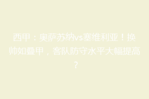西甲：奥萨苏纳vs塞维利亚！换帅如叠甲，客队防守水平大幅提高？