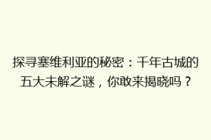 探寻塞维利亚的秘密：千年古城的五大未解之谜，你敢来揭晓吗？