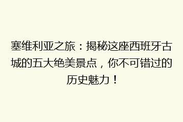 塞维利亚之旅:揭秘这座西班牙古城的五大绝美景点,你不可错过的历史魅力!