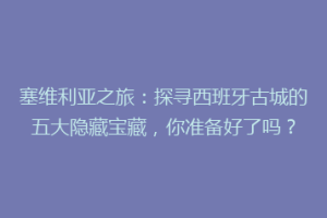 塞维利亚之旅：探寻西班牙古城的五大隐藏宝藏，你准备好了吗？