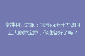 塞维利亚之旅:探寻西班牙古城的五大隐藏宝藏,你准备好了吗?